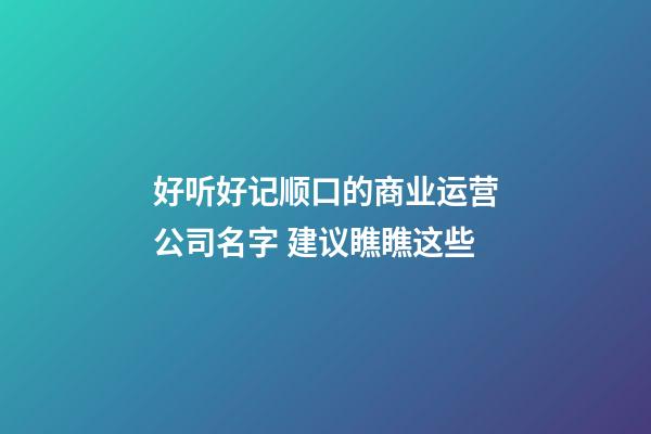 好听好记顺口的商业运营公司名字 建议瞧瞧这些